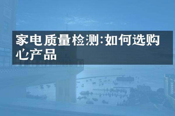 家电质量检测:如何选购放心产品