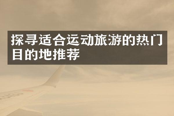 探寻适合运动旅游的热门目的地推荐