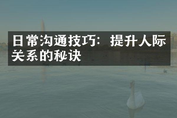日常沟通技巧：提升人际关系的秘诀