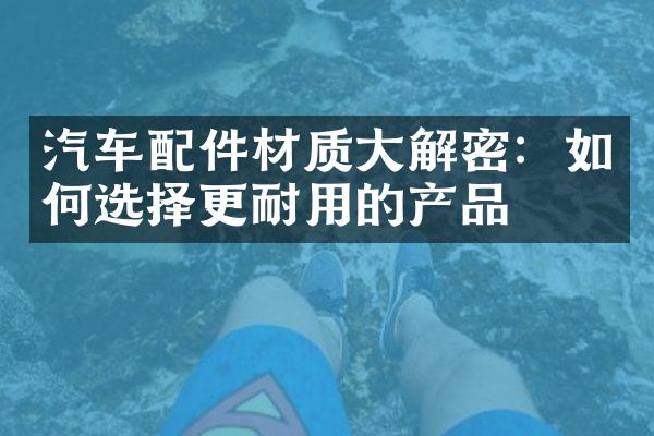 汽车配件材质大解密：如何选择更耐用的产品
