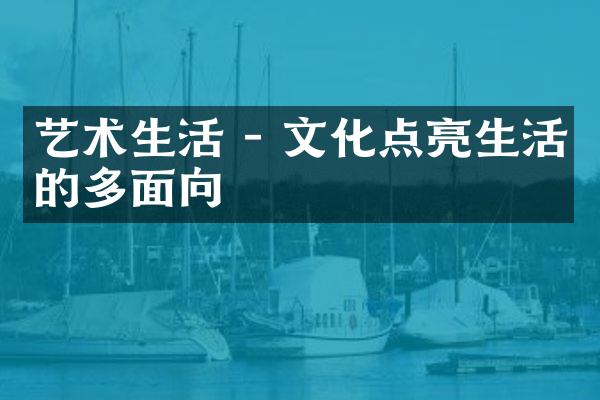 艺术生活 - 文化点亮生活的多面向