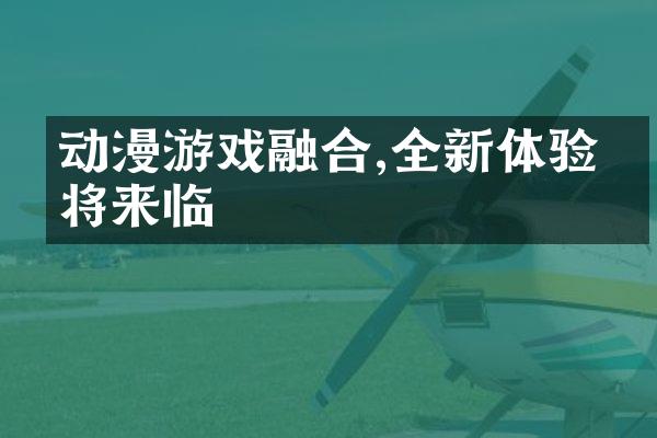 动漫游戏融合,全新体验即将来临