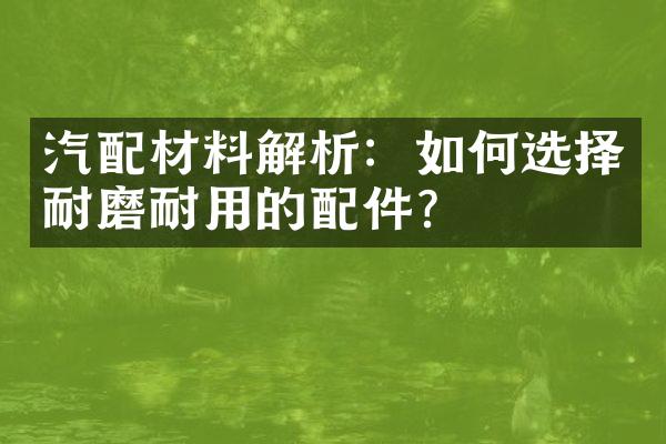 汽配材料解析：如何选择耐磨耐用的配件？