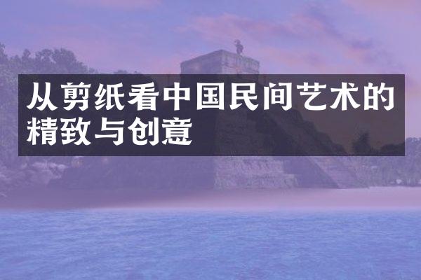从剪纸看中国民间艺术的精致与创意