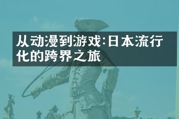 从动漫到游戏:日本流行文化的跨界之旅