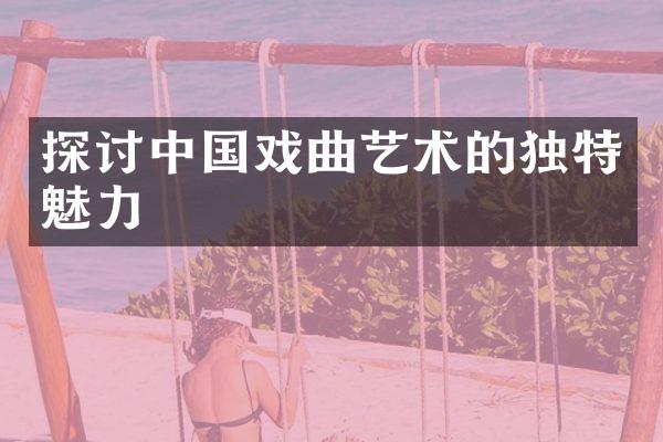 探讨中国戏曲艺术的独特魅力
