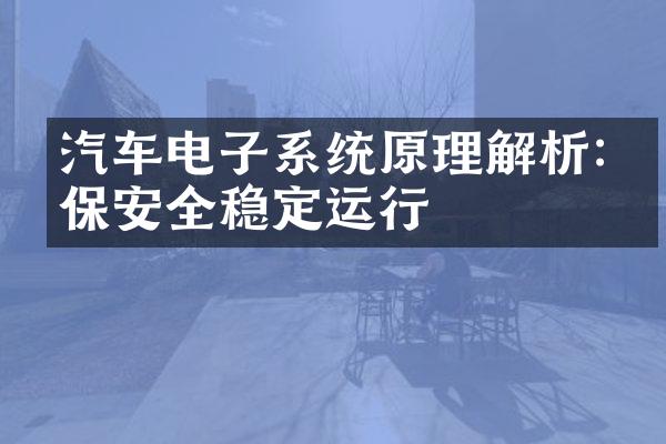 汽车电子系统原理解析:确保安全稳定运行