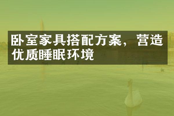 卧室家具搭配方案，营造优质睡眠环境