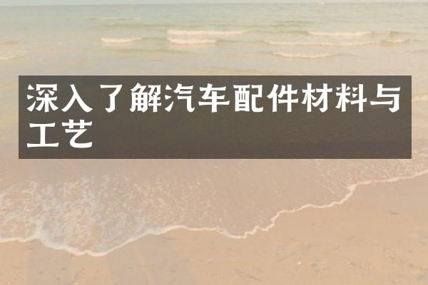 深入了解汽车配件材料与工艺