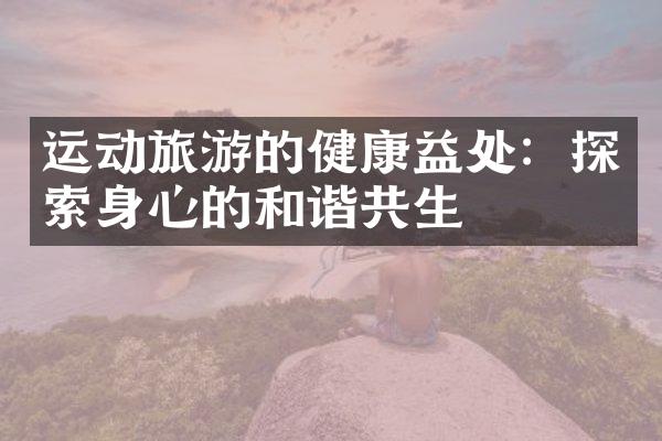 运动旅游的健康益处：探索身心的和谐共生