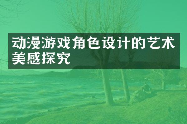动漫游戏角色设计的艺术美感探究