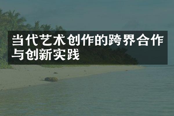 当代艺术创作的跨界合作与创新实践