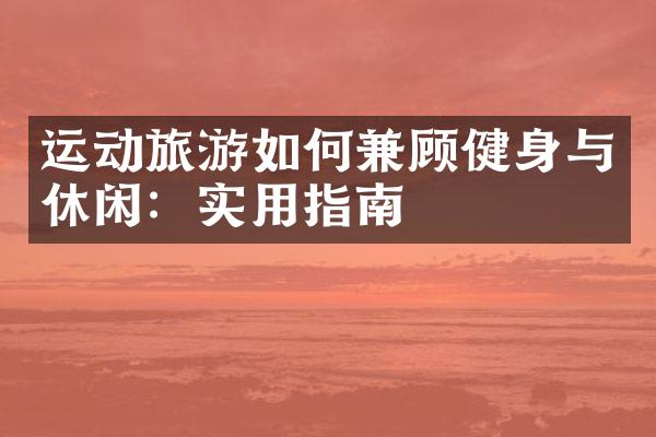 运动旅游如何兼顾健身与休闲：实用指南