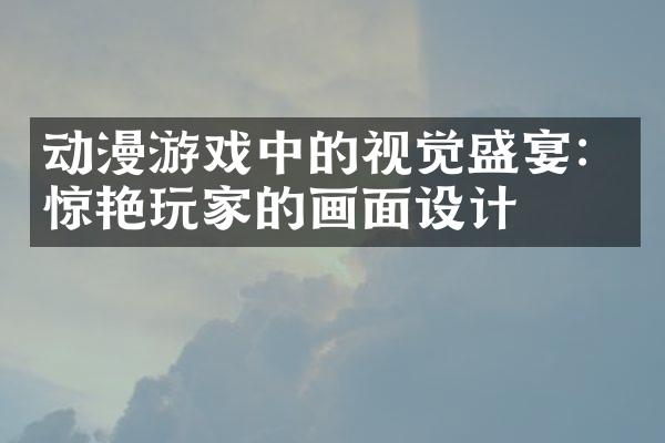 动漫游戏中的视觉盛宴：惊艳玩家的画面设计