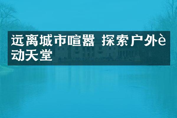 远离城市喧嚣 探索户外运动天堂