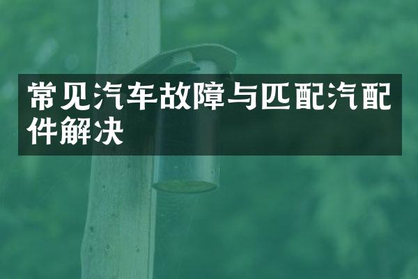 常见汽车故障与匹配汽配件解决
