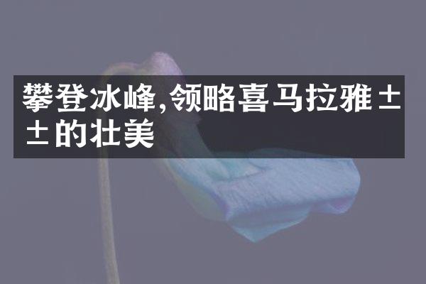 攀登冰峰,领略喜马拉雅山的壮美