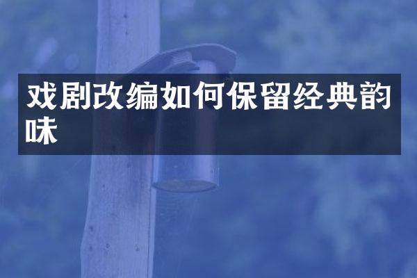 戏剧改编如何保留经典韵味