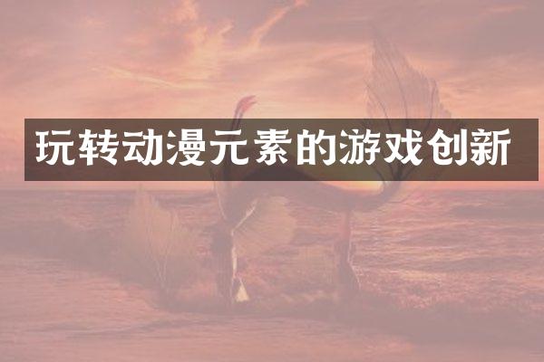 玩转动漫元素的游戏创新