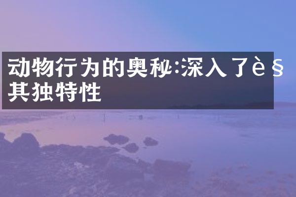 动物行为的奥秘:深入了解其独特性