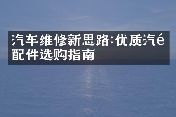 汽车维修新思路:优质汽配配件选购指南