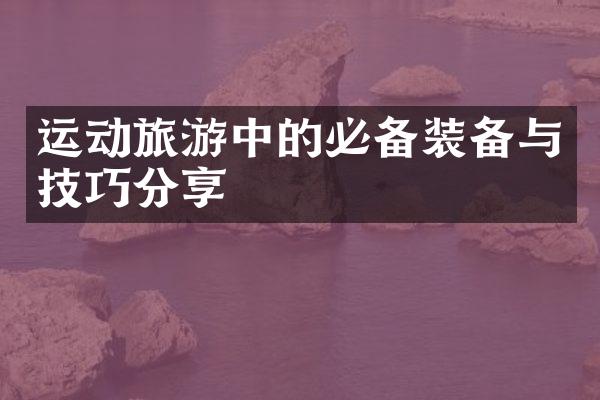 运动旅游中的必备装备与技巧分享