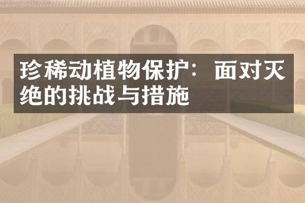 珍稀动植物保护：面对灭绝的挑战与措施