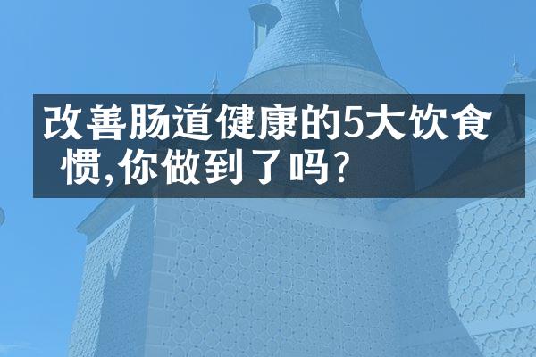 改善肠道健康的5大饮食习惯,你做到了吗?