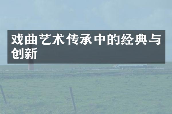 戏曲艺术传承中的经典与创新