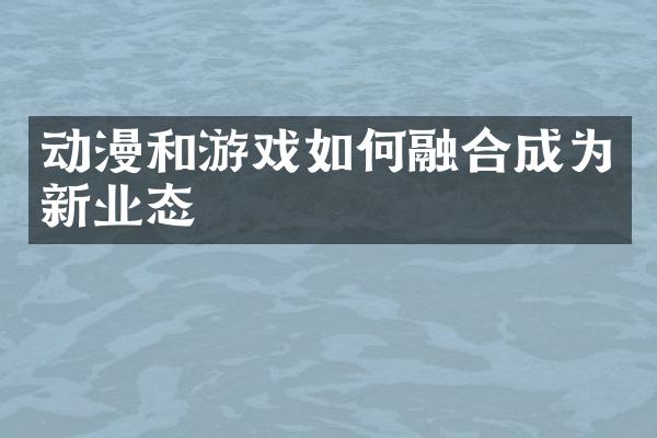 动漫和游戏如何融合成为新业态