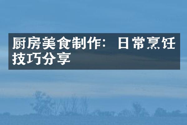 厨房美食制作：日常烹饪技巧分享