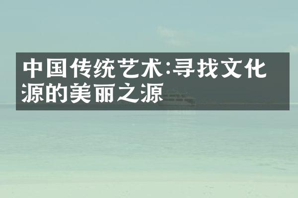 中国传统艺术:寻找文化根源的美丽之源