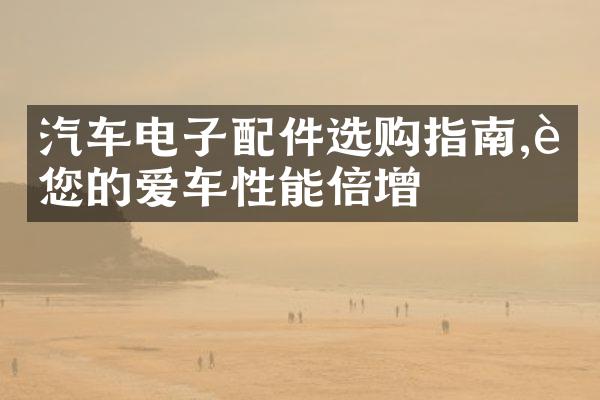 汽车电子配件选购指南,让您的爱车性能倍增