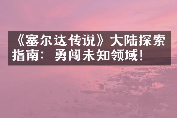《塞尔达传说》大陆探索指南：勇闯未知领域!