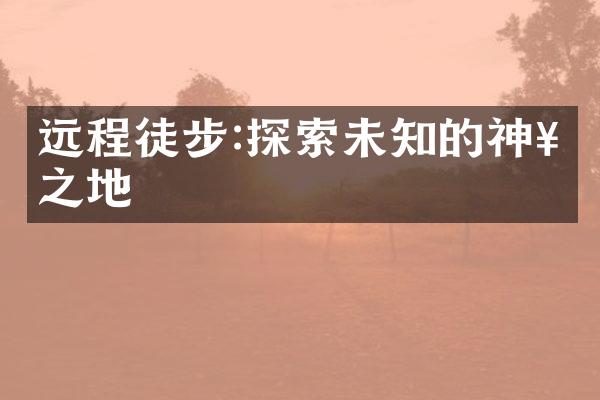 远程徒步:探索未知的神奇之地