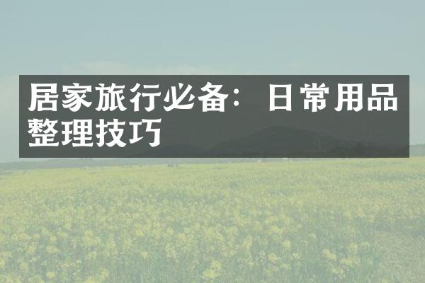 居家旅行必备：日常用品整理技巧