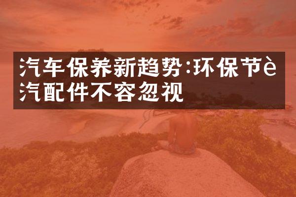 汽车保养新趋势:环保节能汽配件不容忽视