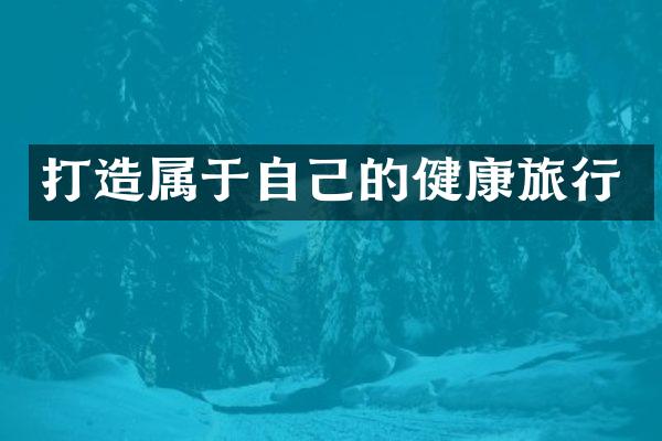 打造属于自己的健康旅行