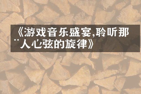 《游戏音乐盛宴,聆听那动人心弦的旋律》