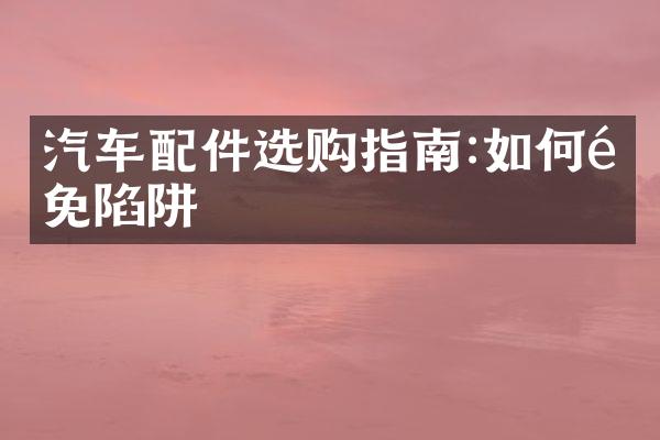 汽车配件选购指南:如何避免陷阱