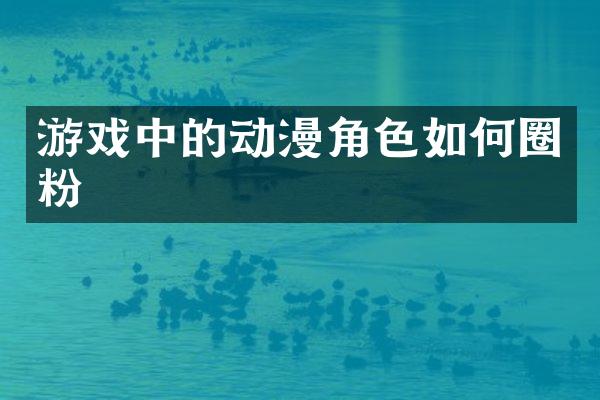 游戏中的动漫角色如何圈粉