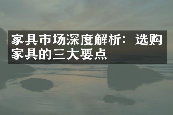 家具市场深度解析：选购家具的三大要点
