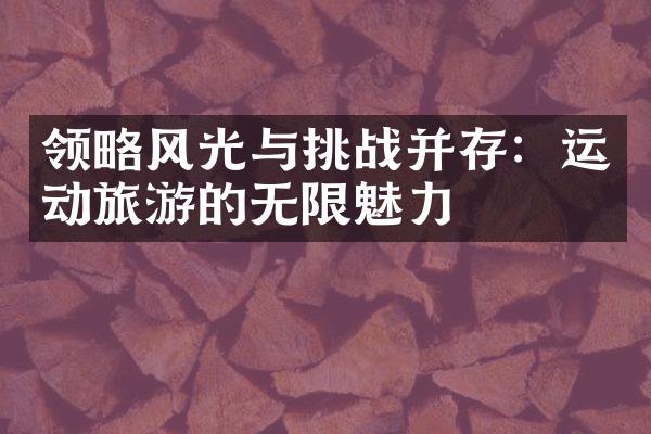 领略风光与挑战并存：运动旅游的无限魅力