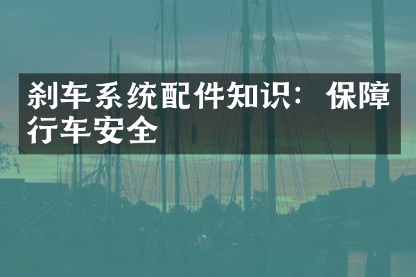 刹车系统配件知识：保障行车安全