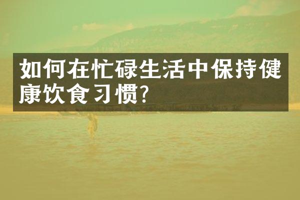 如何在忙碌生活中保持健康饮食习惯？