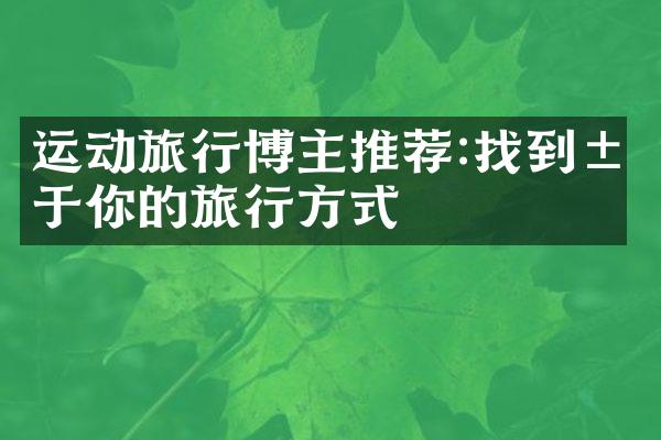 运动旅行博主推荐:找到属于你的旅行方式