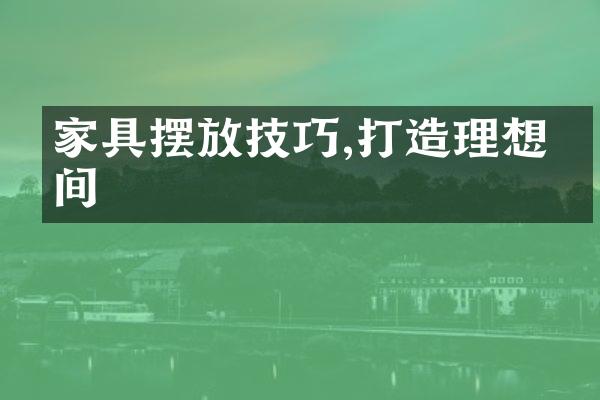 家具摆放技巧,打造理想空间