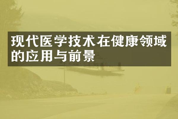 现代医学技术在健康领域的应用与前景