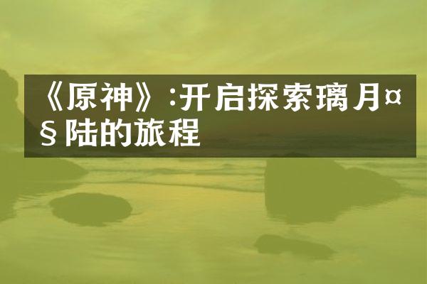 《原神》:开启探索璃月大陆的旅程