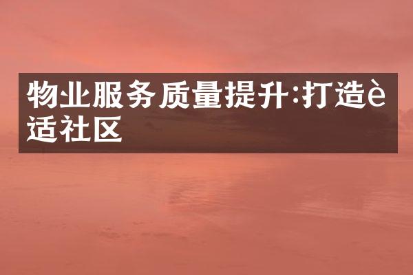 物业服务质量提升:打造舒适社区